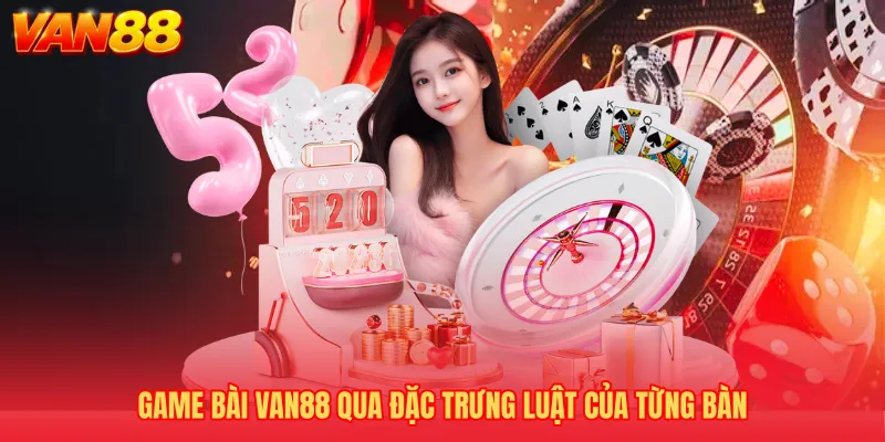 Game bài VAN88 qua đặc trưng luật của từng bàn
