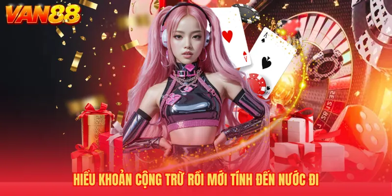 Hiểu khoản cộng trừ rồi mới tính đến nước đi