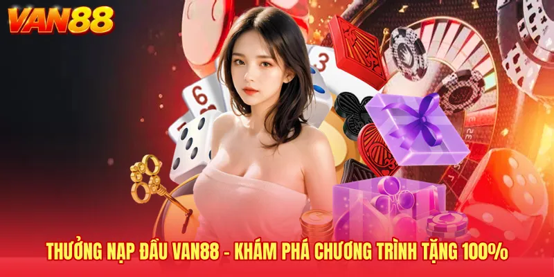 Thưởng Nạp Đầu VAN88 - Khám Phá Chương Trình Tặng 100%