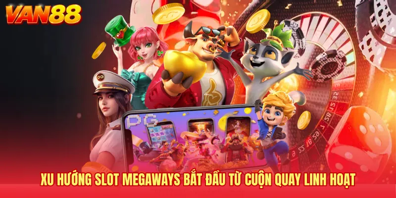 Xu hướng slot Megaways bắt đầu từ cuộn quay linh hoạt